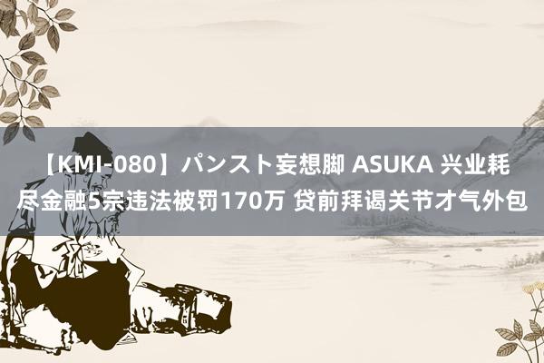 【KMI-080】パンスト妄想脚 ASUKA 兴业耗尽金融5宗违法被罚170万 贷前拜谒关节才气外包