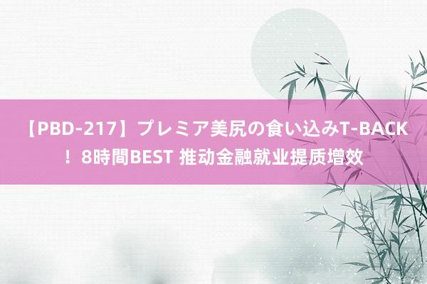 【PBD-217】プレミア美尻の食い込みT-BACK！8時間BEST 推动金融就业提质增效