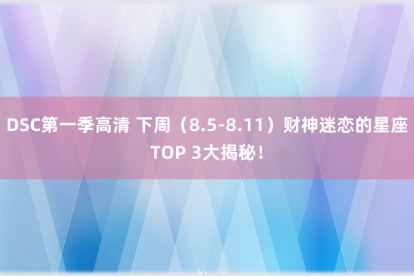 DSC第一季高清 下周（8.5-8.11）财神迷恋的星座TOP 3大揭秘！