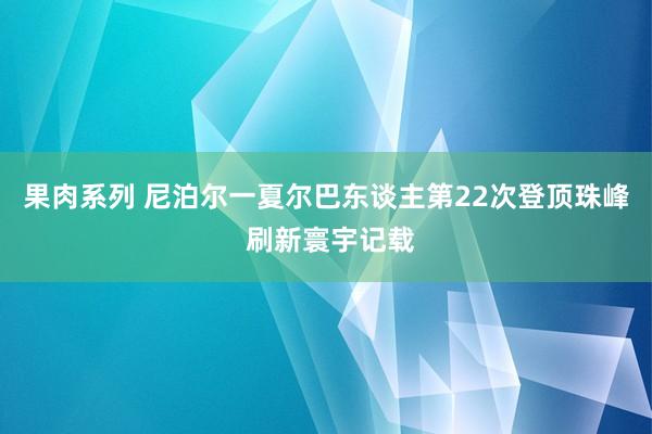 果肉系列 尼泊尔一夏尔巴东谈主第22次登顶珠峰 刷新寰宇记载