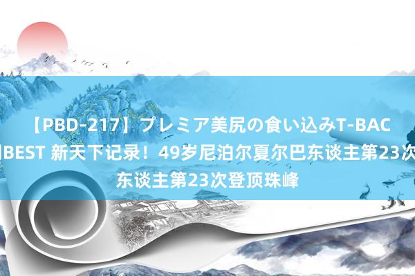 【PBD-217】プレミア美尻の食い込みT-BACK！8時間BEST 新天下记录！49岁尼泊尔夏尔巴东谈主第23次登顶珠峰