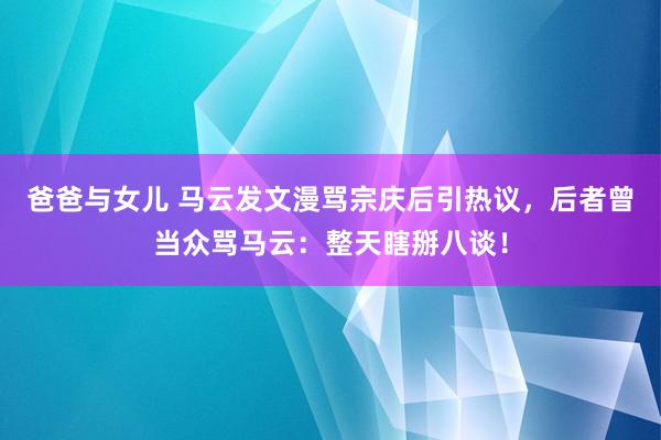 爸爸与女儿 马云发文漫骂宗庆后引热议，后者曾当众骂马云：整天瞎掰八谈！