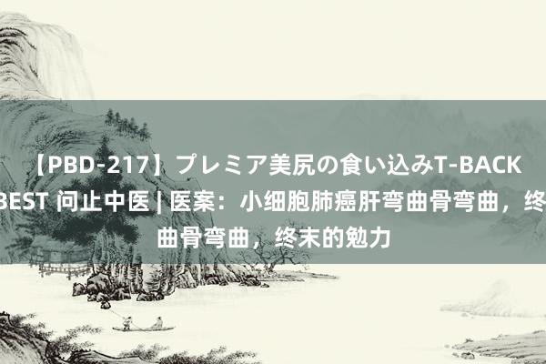 【PBD-217】プレミア美尻の食い込みT-BACK！8時間BEST 问止中医 | 医案：小细胞肺癌肝弯曲骨弯曲，终末的勉力