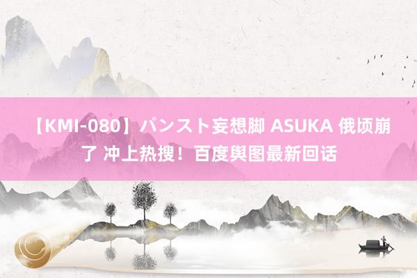 【KMI-080】パンスト妄想脚 ASUKA 俄顷崩了 冲上热搜！百度舆图最新回话