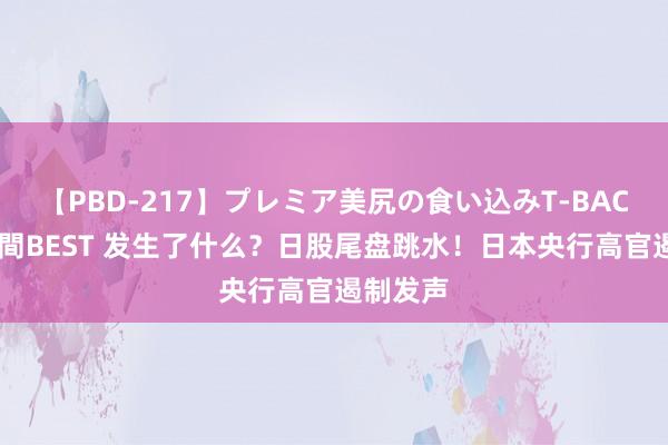 【PBD-217】プレミア美尻の食い込みT-BACK！8時間BEST 发生了什么？日股尾盘跳水！日本央行高官遏制发声