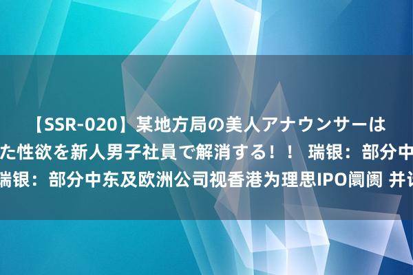 【SSR-020】某地方局の美人アナウンサーは忙し過ぎて溜まりまくった性欲を新人男子社員で解消する！！ 瑞银：部分中东及欧洲公司视香港为理思IPO阛阓 并计划赴港上市