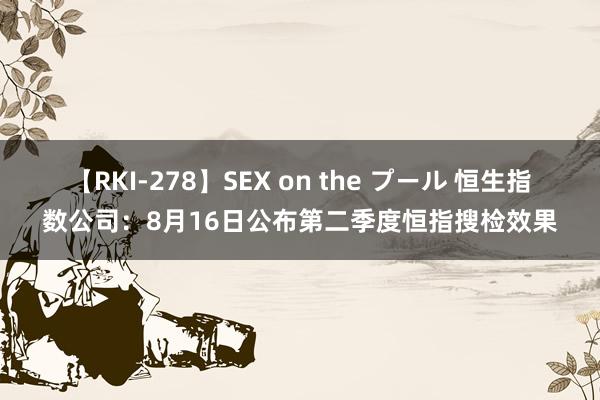 【RKI-278】SEX on the プール 恒生指数公司：8月16日公布第二季度恒指搜检效果