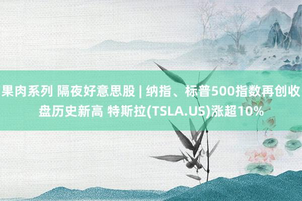 果肉系列 隔夜好意思股 | 纳指、标普500指数再创收盘历史新高 特斯拉(TSLA.US)涨超10%