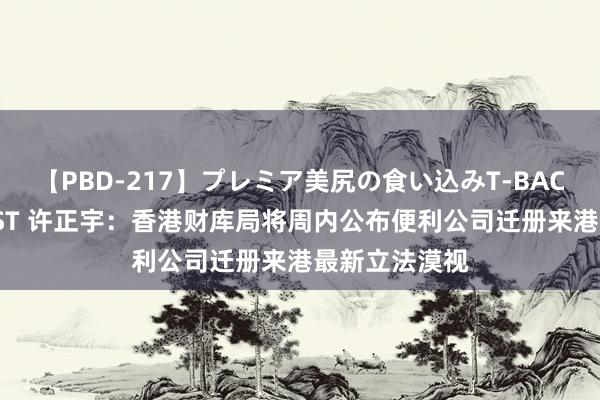 【PBD-217】プレミア美尻の食い込みT-BACK！8時間BEST 许正宇：香港财库局将周内公布便利公司迁册来港最新立法漠视