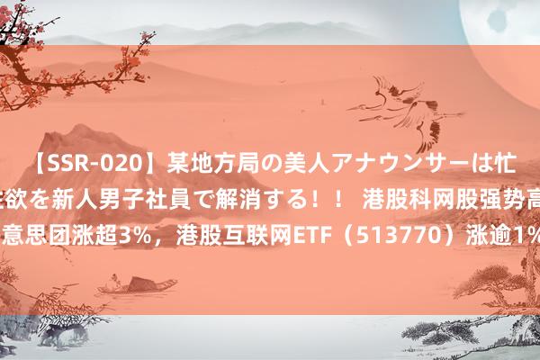 【SSR-020】某地方局の美人アナウンサーは忙し過ぎて溜まりまくった性欲を新人男子社員で解消する！！ 港股科网股强势高涨，好意思团涨超3%，港股互联网ETF（513770）涨逾1%，机构：中期看盈利，长期看AI