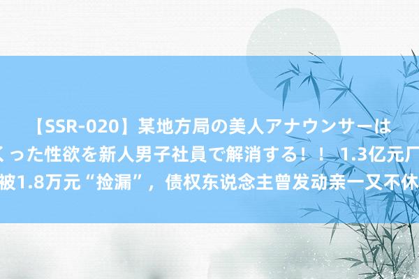 【SSR-020】某地方局の美人アナウンサーは忙し過ぎて溜まりまくった性欲を新人男子社員で解消する！！ 1.3亿元厂房拍卖被1.8万元“捡漏”，债权东说念主曾发动亲一又不休竞拍抬价，法院：已烧毁订单