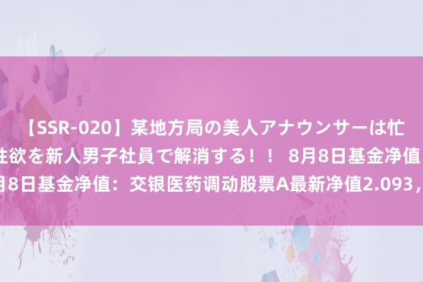 【SSR-020】某地方局の美人アナウンサーは忙し過ぎて溜まりまくった性欲を新人男子社員で解消する！！ 8月8日基金净值：交银医药调动股票A最新净值2.093，涨0.27%