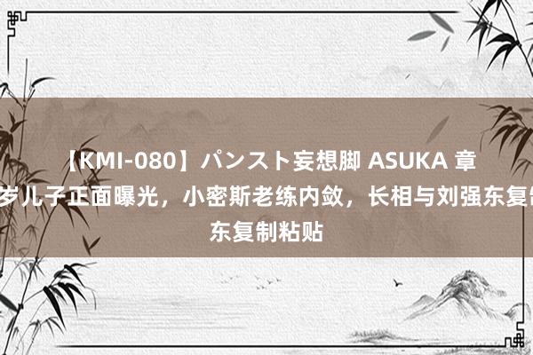 【KMI-080】パンスト妄想脚 ASUKA 章泽天8岁儿子正面曝光，小密斯老练内敛，长相与刘强东复制粘贴