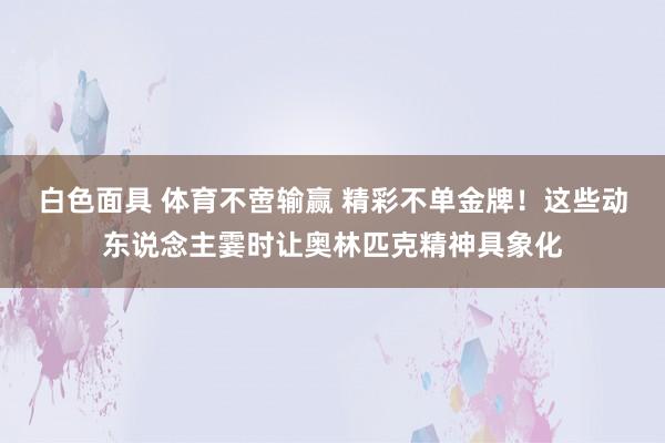 白色面具 体育不啻输赢 精彩不单金牌！这些动东说念主霎时让奥林匹克精神具象化