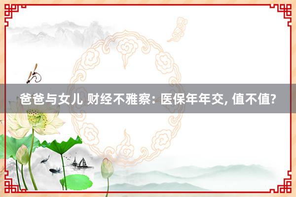 爸爸与女儿 财经不雅察: 医保年年交， 值不值?