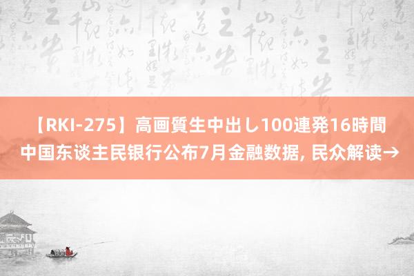 【RKI-275】高画質生中出し100連発16時間 中国东谈主民银行公布7月金融数据， 民众解读→