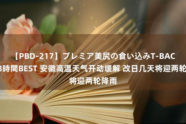 【PBD-217】プレミア美尻の食い込みT-BACK！8時間BEST 安徽高温天气开动缓解 改日几天将迎两轮降雨