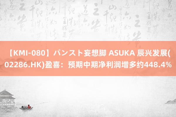 【KMI-080】パンスト妄想脚 ASUKA 辰兴发展(02286.HK)盈喜：预期中期净利润增多约448.4%