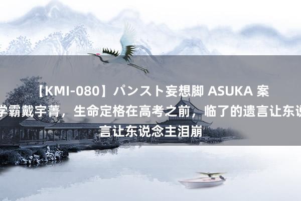 【KMI-080】パンスト妄想脚 ASUKA 案例：高三学霸戴宇菁，生命定格在高考之前，临了的遗言让东说念主泪崩