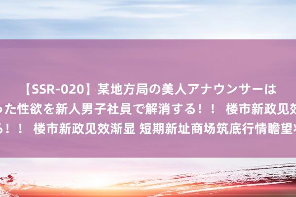 【SSR-020】某地方局の美人アナウンサーは忙し過ぎて溜まりまくった性欲を新人男子社員で解消する！！ 楼市新政见效渐显 短期新址商场筑底行情瞻望将抓续