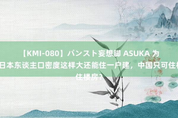 【KMI-080】パンスト妄想脚 ASUKA 为什么日本东谈主口密度这样大还能住一户建，中国只可住楼房？