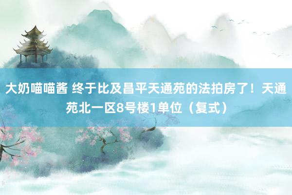 大奶喵喵酱 终于比及昌平天通苑的法拍房了！天通苑北一区8号楼1单位（复式）