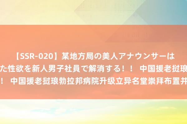 【SSR-020】某地方局の美人アナウンサーは忙し過ぎて溜まりまくった性欲を新人男子社員で解消する！！ 中国援老挝琅勃拉邦病院升级立异名堂崇拜布置并干与使用