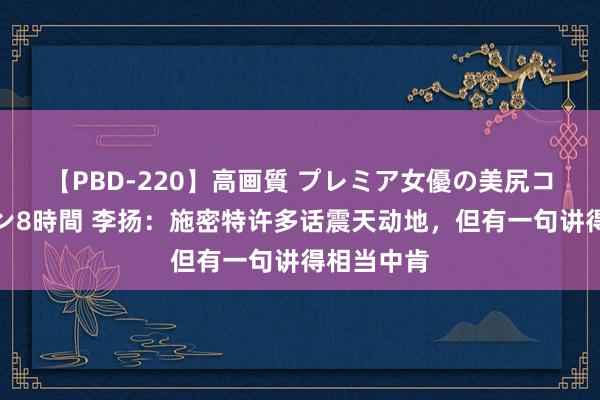 【PBD-220】高画質 プレミア女優の美尻コレクション8時間 李扬：施密特许多话震天动地，但有一句讲得相当中肯