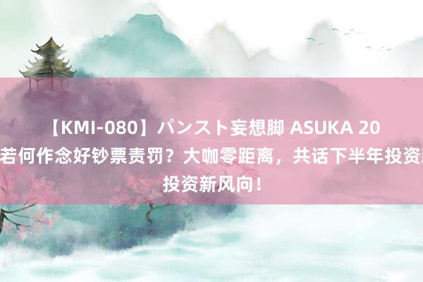 【KMI-080】パンスト妄想脚 ASUKA 2024年，若何作念好钞票责罚？大咖零距离，共话下半年投资新风向！