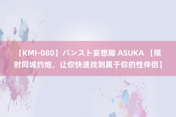 【KMI-080】パンスト妄想脚 ASUKA 【限时同城约炮，让你快速找到属于你的性伴侣】