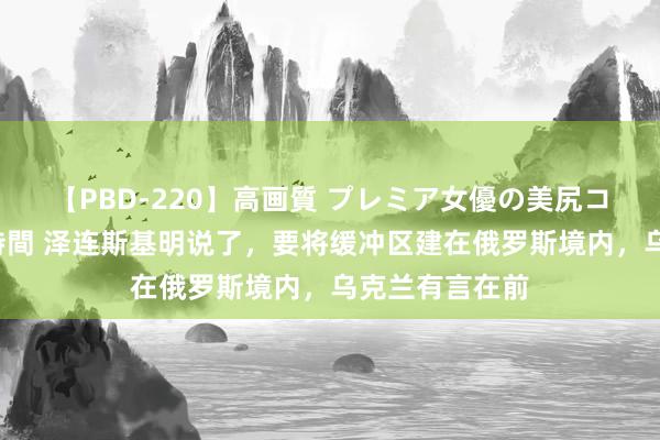 【PBD-220】高画質 プレミア女優の美尻コレクション8時間 泽连斯基明说了，要将缓冲区建在俄罗斯