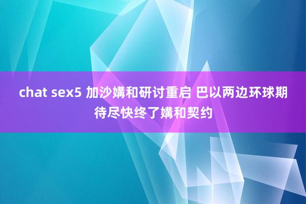 chat sex5 加沙媾和研讨重启 巴以两边环球期待尽快终了媾和契约