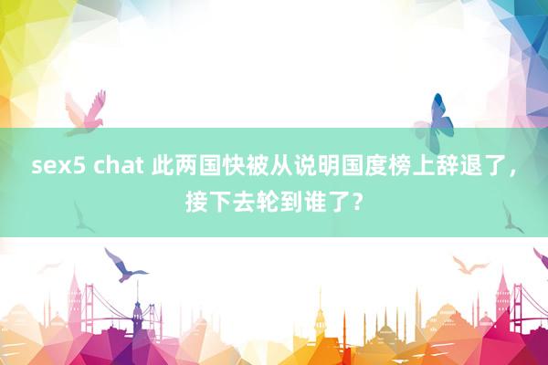 sex5 chat 此两国快被从说明国度榜上辞退了，接下去轮到谁了？