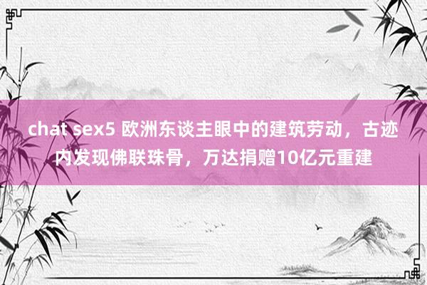 chat sex5 欧洲东谈主眼中的建筑劳动，古迹内发现佛联珠骨，万达捐赠10亿元重建