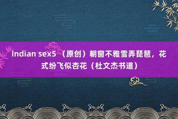 indian sex5 （原创）朝窗不雅雪弄琵琶，花式纷飞似杏花（杜文杰书道）