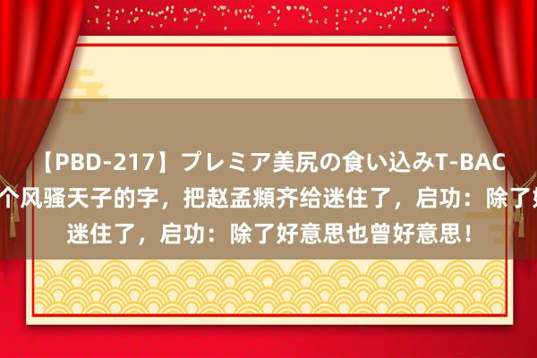 【PBD-217】プレミア美尻の食い込みT-BACK！8時間BEST 这个风骚天子的字，把赵孟頫齐给迷住了，启功：除了好意思也曾好意思！