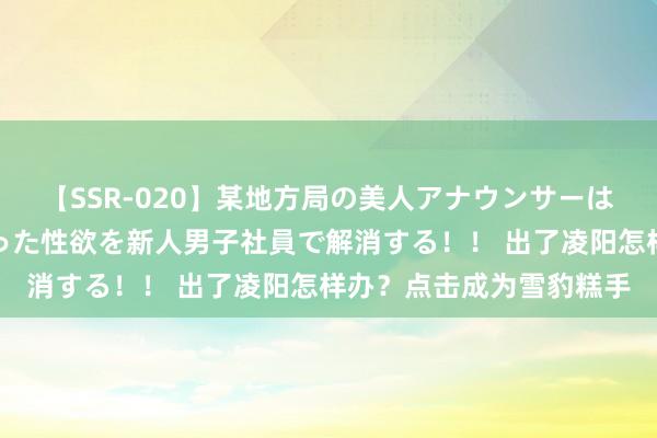 【SSR-020】某地方局の美人アナウンサーは忙し過ぎて溜まりまくった性欲を新人男子社員で解消する！！ 出了凌阳怎样办？点击成为雪豹糕手