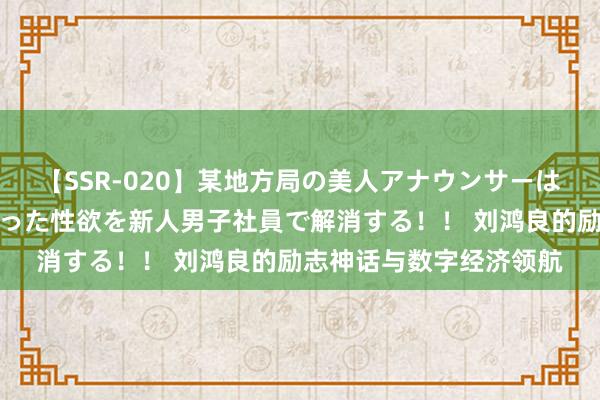 【SSR-020】某地方局の美人アナウンサーは忙し過ぎて溜まりまくった性欲を新人男子社員で解消する！！ 刘鸿良的励志神话与数字经济领航