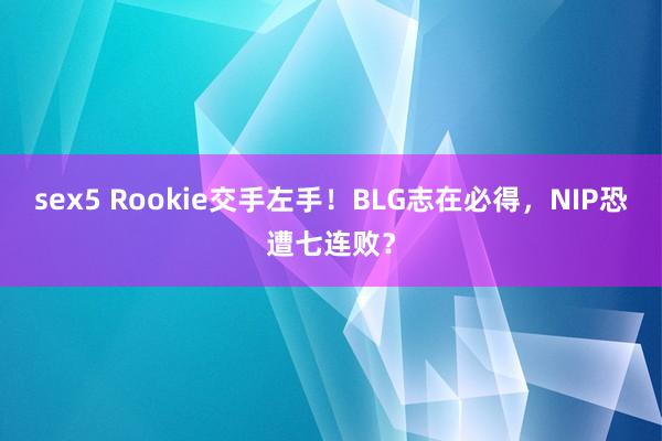 sex5 Rookie交手左手！BLG志在必得，NIP恐遭七连败？