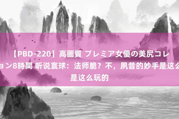 【PBD-220】高画質 プレミア女優の美尻コレクション8時間 听说寰球：法师脆？不，夙昔的妙手是这么玩的