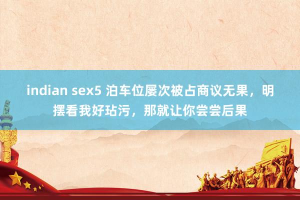 indian sex5 泊车位屡次被占商议无果，明摆看我好玷污，那就让你尝尝后果