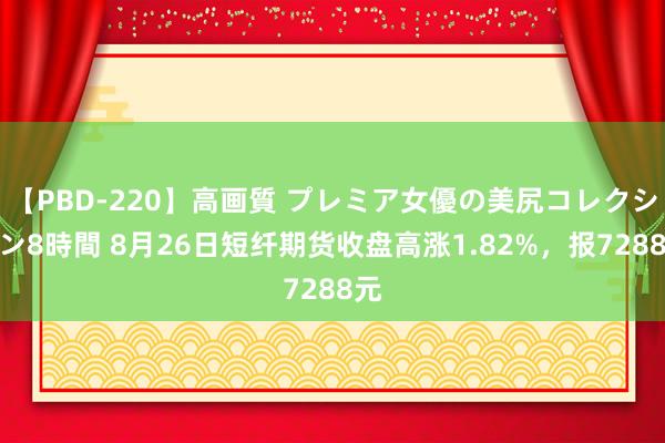 【PBD-220】高画質 プレミア女優の美尻コレクション8時間 8月26日短纤期货收盘高涨1.82%，报7288元