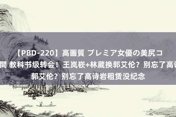 【PBD-220】高画質 プレミア女優の美尻コレクション8時間 教科书级转会！王岚嵚+林葳换郭艾伦？别忘了高诗岩租赁没纪念