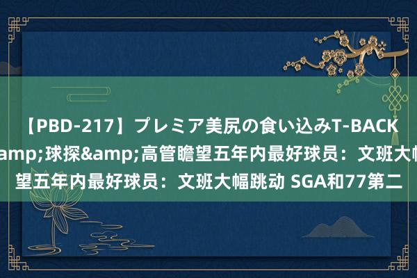 【PBD-217】プレミア美尻の食い込みT-BACK！8時間BEST 西席&球探&高管瞻望五年内最好球员：文班大幅跳动 SGA和77第二