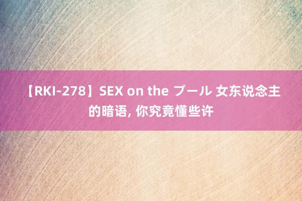 【RKI-278】SEX on the プール 女东说念主的暗语， 你究竟懂些许