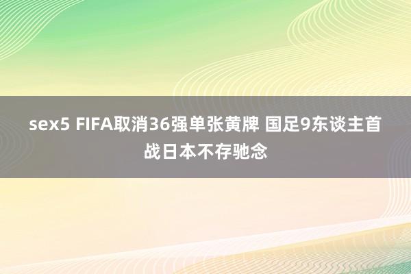 sex5 FIFA取消36强单张黄牌 国足9东谈主首战日本不存驰念