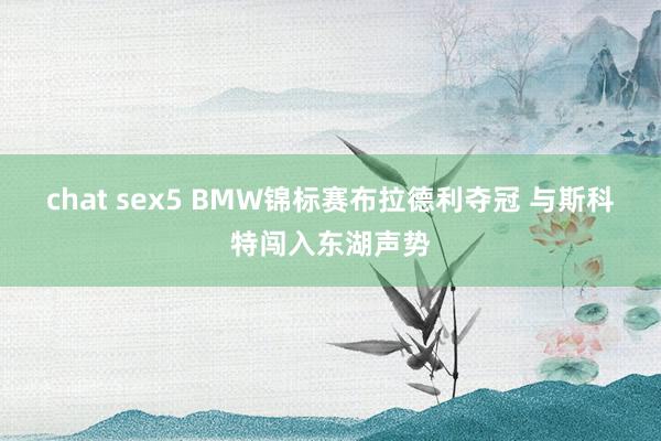 chat sex5 BMW锦标赛布拉德利夺冠 与斯科特闯入东湖声势