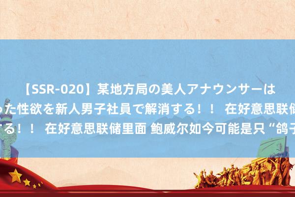 【SSR-020】某地方局の美人アナウンサーは忙し過ぎて溜まりまくった性欲を新人男子社員で解消する！！ 在好意思联储里面 鲍威尔如今可能是只“鸽子”？