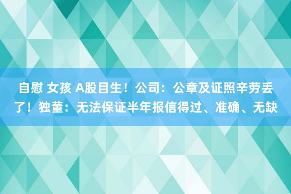 自慰 女孩 A股目生！公司：公章及证照辛劳丢了！独董：无法保证半年报信得过、准确、无缺