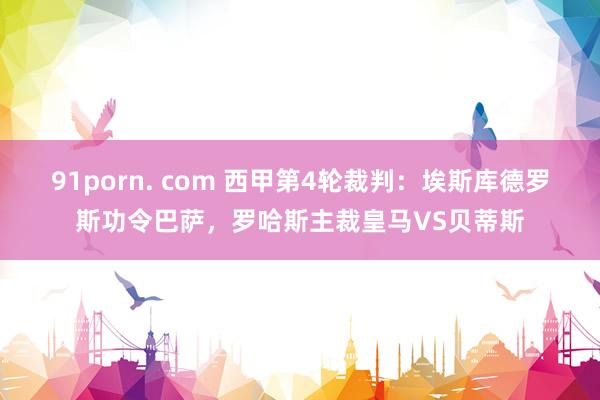 91porn. com 西甲第4轮裁判：埃斯库德罗斯功令巴萨，罗哈斯主裁皇马VS贝蒂斯